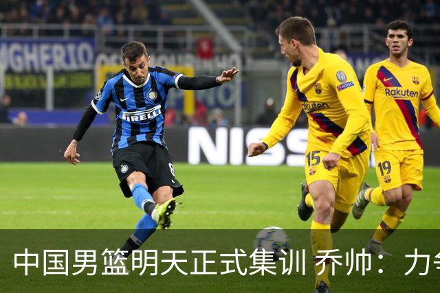 中国男篮明天正式集训 乔帅：力争奥运会门票